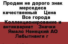 Продам не дорого знак мерседеса качественный  › Цена ­ 900 - Все города Коллекционирование и антиквариат » Значки   . Ямало-Ненецкий АО,Лабытнанги г.